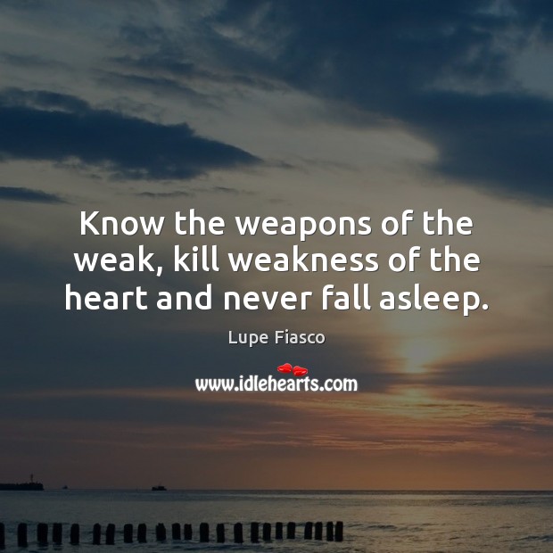 Know the weapons of the weak, kill weakness of the heart and never fall asleep. Lupe Fiasco Picture Quote