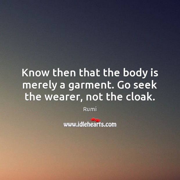 Know then that the body is merely a garment. Go seek the wearer, not the cloak. Rumi Picture Quote