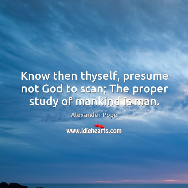 Know then thyself, presume not God to scan; the proper study of mankind is man. Alexander Pope Picture Quote
