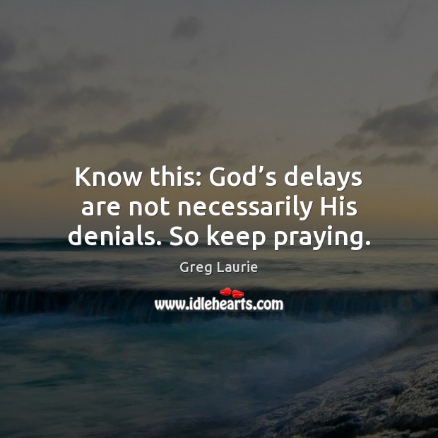 Know this: God’s delays are not necessarily His denials. So keep praying. Greg Laurie Picture Quote