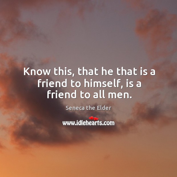 Know this, that he that is a friend to himself, is a friend to all men. Seneca the Elder Picture Quote