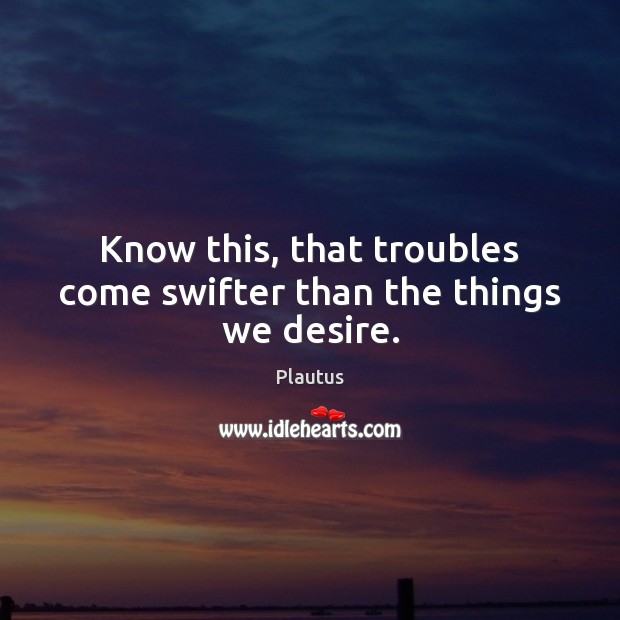 Know this, that troubles come swifter than the things we desire. Image