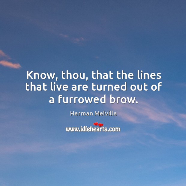 Know, thou, that the lines that live are turned out of a furrowed brow. Image