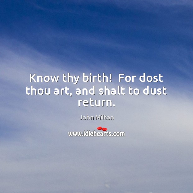 Know thy birth!  For dost thou art, and shalt to dust return. John Milton Picture Quote