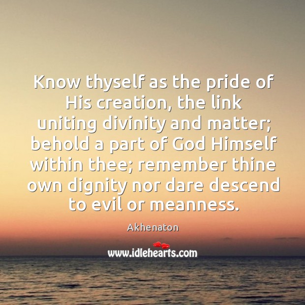 Know thyself as the pride of His creation, the link uniting divinity Akhenaton Picture Quote
