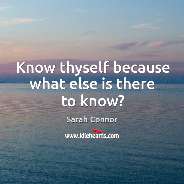 Know thyself because what else is there to know? Sarah Connor Picture Quote