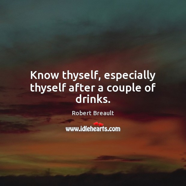 Know thyself, especially thyself after a couple of drinks. Robert Breault Picture Quote