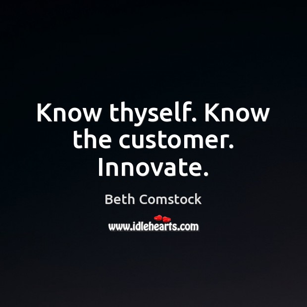 Know thyself. Know the customer. Innovate. Beth Comstock Picture Quote