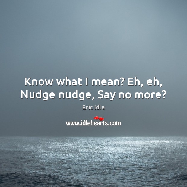 Know what I mean? Eh, eh, Nudge nudge, Say no more? Eric Idle Picture Quote