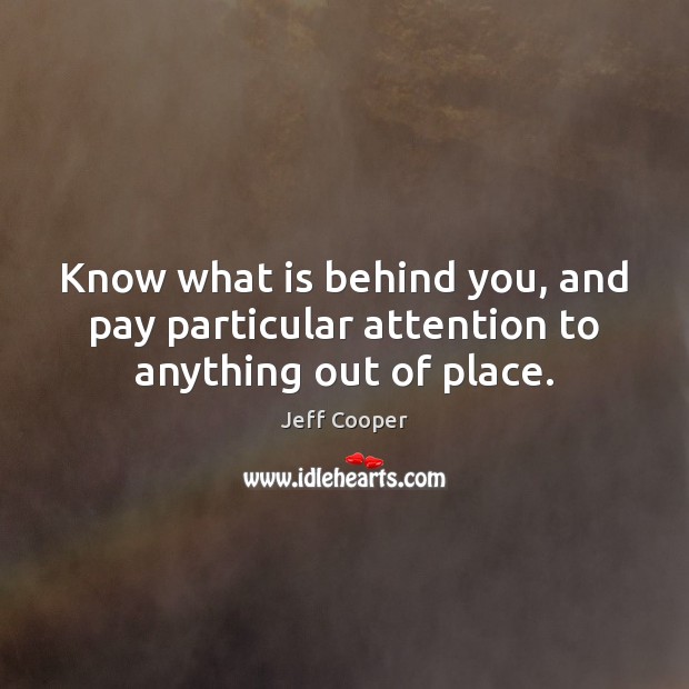 Know what is behind you, and pay particular attention to anything out of place. Jeff Cooper Picture Quote