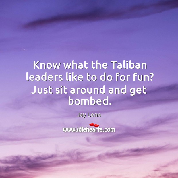Know what the Taliban leaders like to do for fun? Just sit around and get bombed. Jay Leno Picture Quote