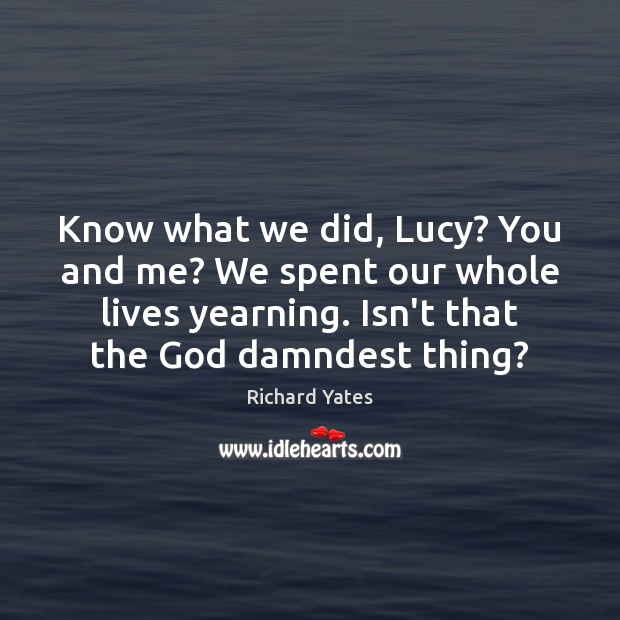 Know what we did, Lucy? You and me? We spent our whole Richard Yates Picture Quote