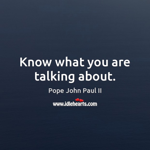 Know what you are talking about. Pope John Paul II Picture Quote