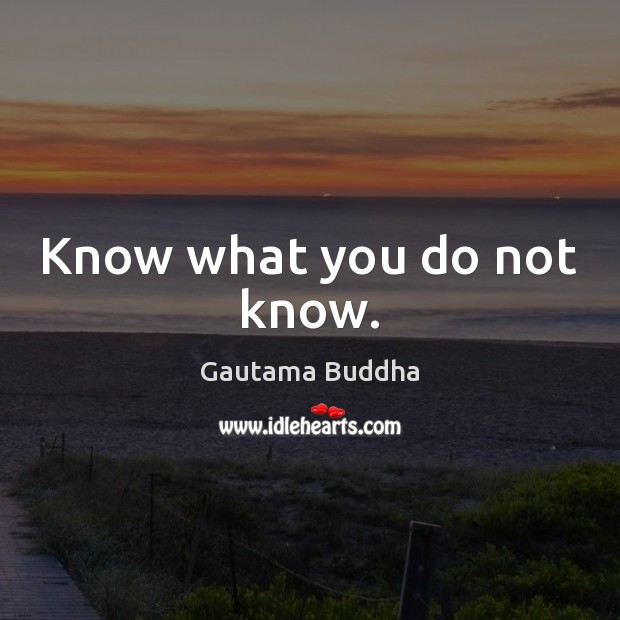 Know what you do not know. Gautama Buddha Picture Quote