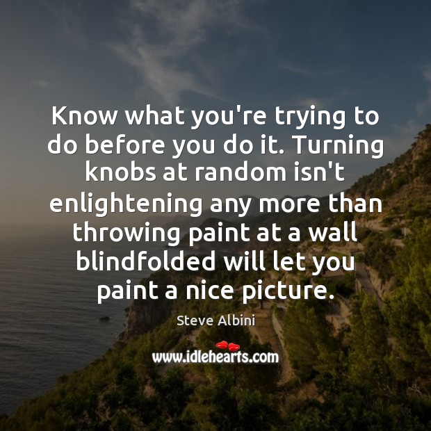 Know what you’re trying to do before you do it. Turning knobs Steve Albini Picture Quote