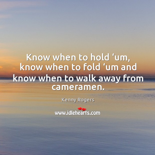 Know when to hold ‘um, know when to fold ‘um and know when to walk away from cameramen. Kenny Rogers Picture Quote