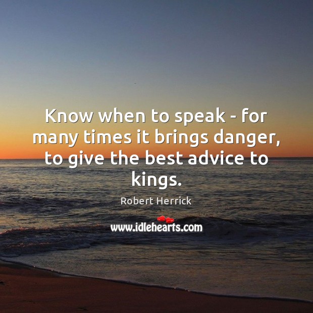 Know when to speak – for many times it brings danger, to give the best advice to kings. 