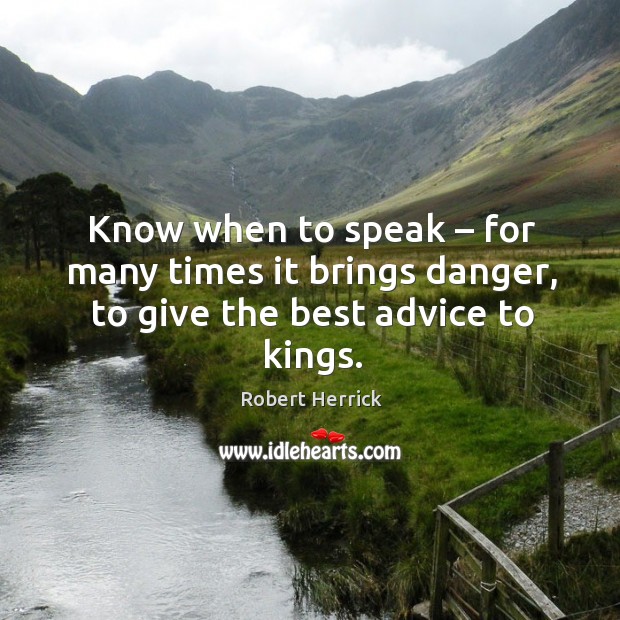 Know when to speak – for many times it brings danger, to give the best advice to kings. Robert Herrick Picture Quote