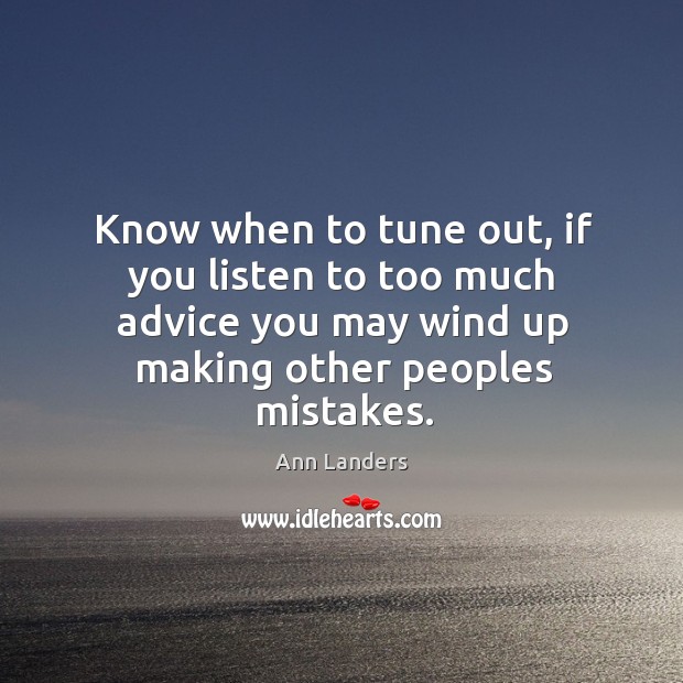 Know when to tune out, if you listen to too much advice you may wind up making other peoples mistakes. Ann Landers Picture Quote