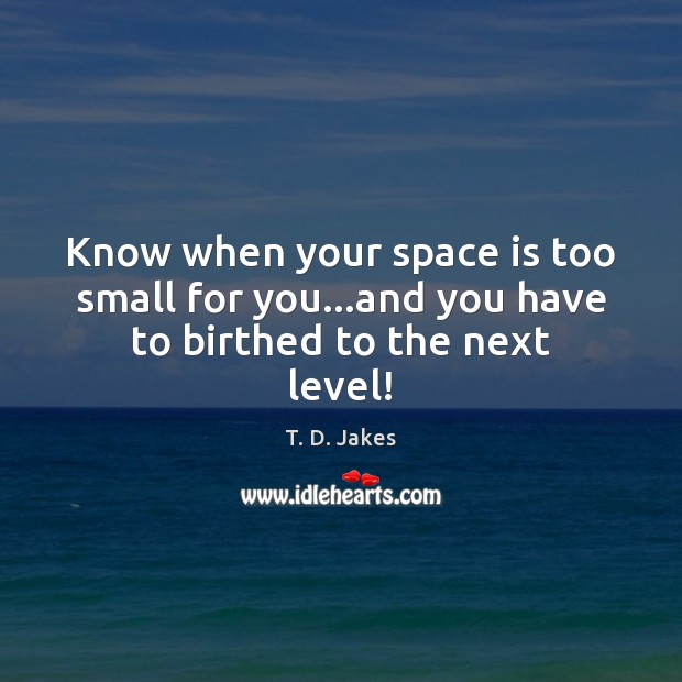 Know when your space is too small for you…and you have to birthed to the next level! T. D. Jakes Picture Quote