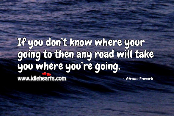 If you don’t know where your going to then any road will take you where you’re going. African Proverbs Image