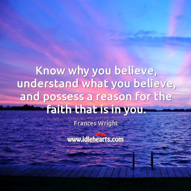 Know why you believe, understand what you believe, and possess a reason for the faith that is in you. Frances Wright Picture Quote