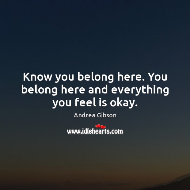 Know you belong here. You belong here and everything you feel is okay. Andrea Gibson Picture Quote