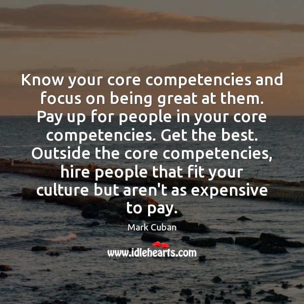 Know your core competencies and focus on being great at them. Pay Mark Cuban Picture Quote