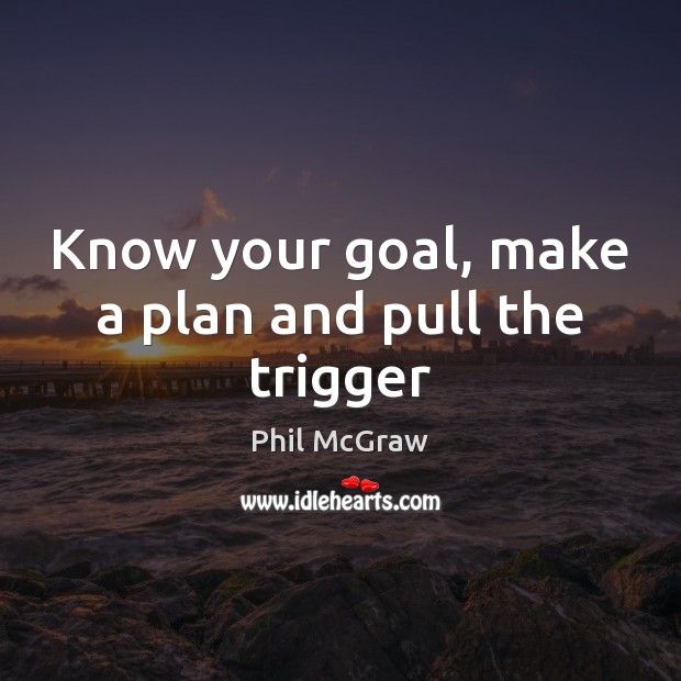Know your goal, make a plan and pull the trigger Phil McGraw Picture Quote