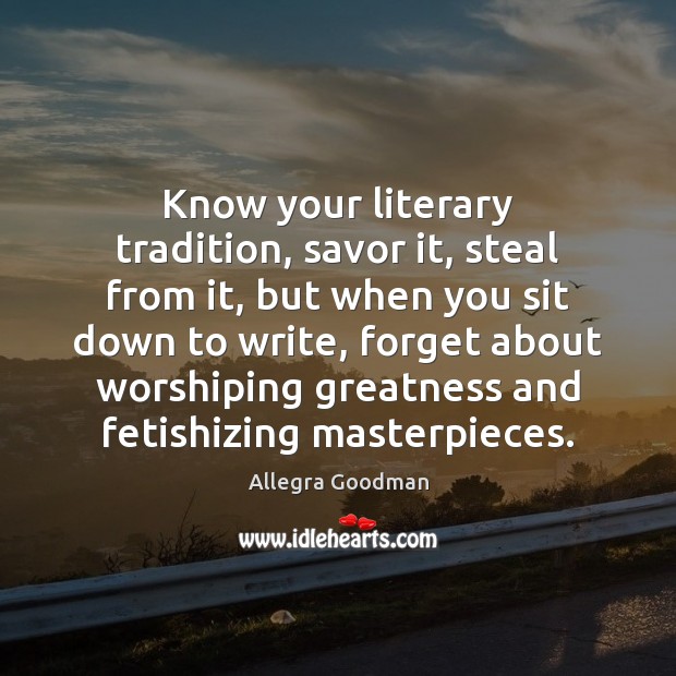 Know your literary tradition, savor it, steal from it, but when you Allegra Goodman Picture Quote