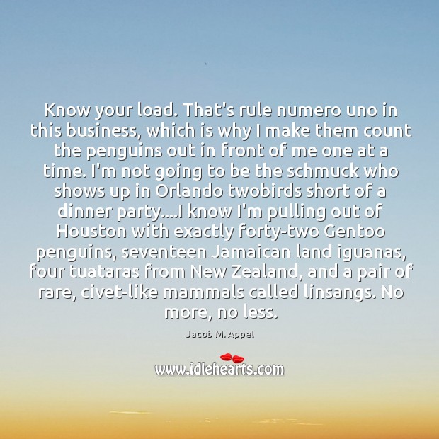 Know your load. That’s rule numero uno in this business, which is Jacob M. Appel Picture Quote