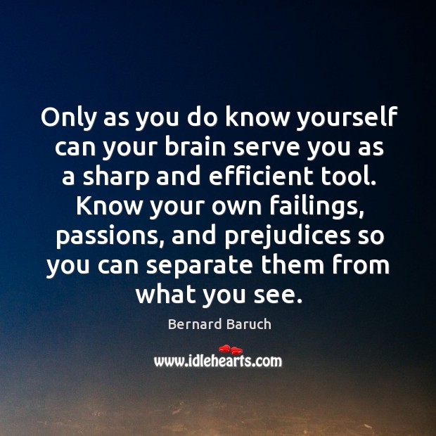 Know your own failings, passions, and prejudices so you can separate them from what you see. Bernard Baruch Picture Quote