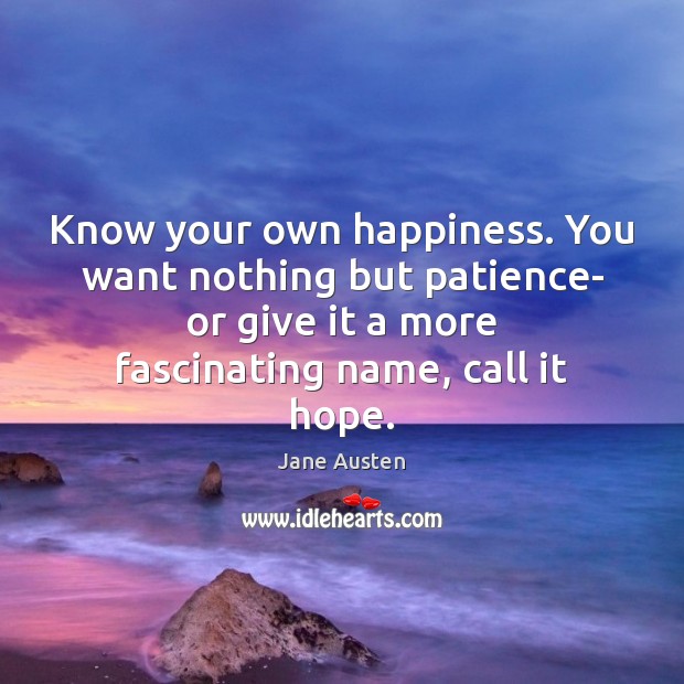Know your own happiness. You want nothing but patience- or give it Jane Austen Picture Quote