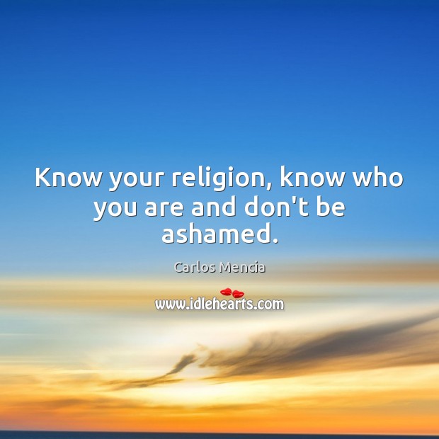 Know your religion, know who you are and don’t be ashamed. Carlos Mencia Picture Quote