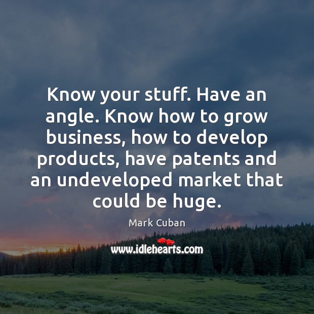 Know your stuff. Have an angle. Know how to grow business, how Mark Cuban Picture Quote