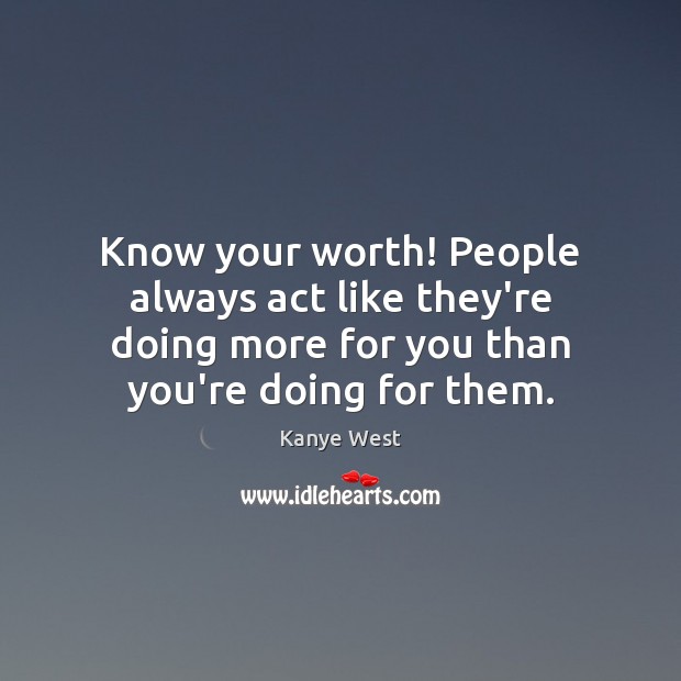 Know your worth! People always act like they’re doing more for you Image