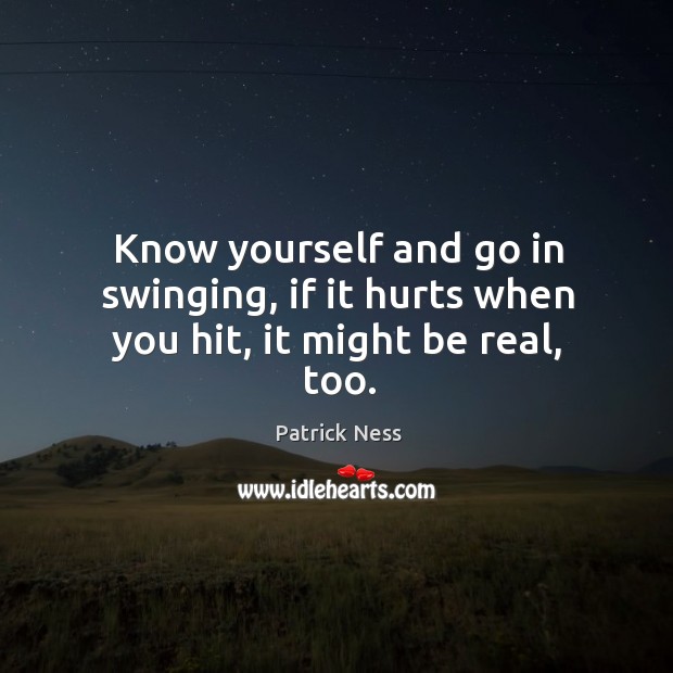 Know yourself and go in swinging, if it hurts when you hit, it might be real, too. Patrick Ness Picture Quote