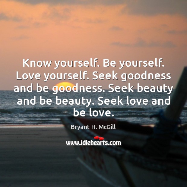 Know yourself. Be yourself. Love yourself. Seek goodness and be goodness. Seek Image