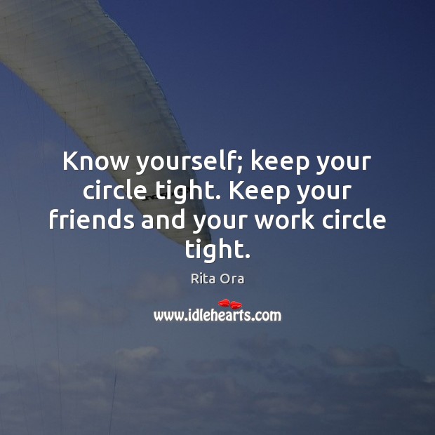 Know yourself; keep your circle tight. Keep your friends and your work circle tight. Rita Ora Picture Quote