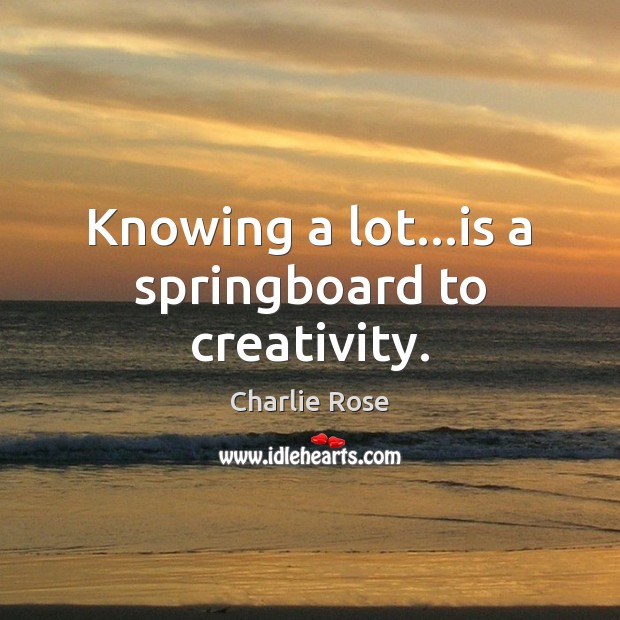 Knowing a lot…is a springboard to creativity. Image
