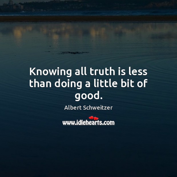 Knowing all truth is less than doing a little bit of good. Albert Schweitzer Picture Quote