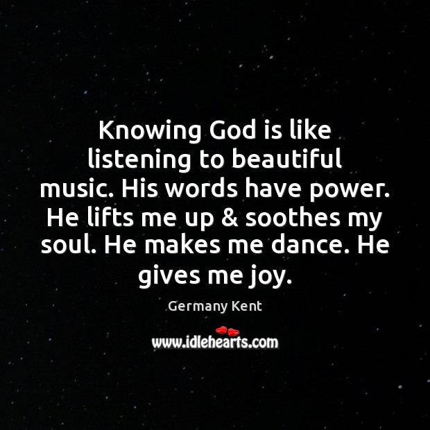 Knowing God is like listening to beautiful music. His words have power. Germany Kent Picture Quote