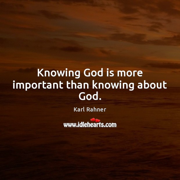 Knowing God is more important than knowing about God. Karl Rahner Picture Quote