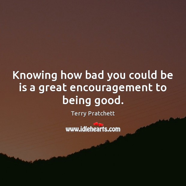 Knowing how bad you could be is a great encouragement to being good. Terry Pratchett Picture Quote