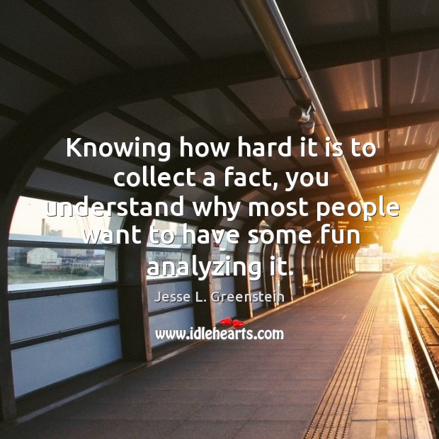 Knowing how hard it is to collect a fact, you understand why Jesse L. Greenstein Picture Quote