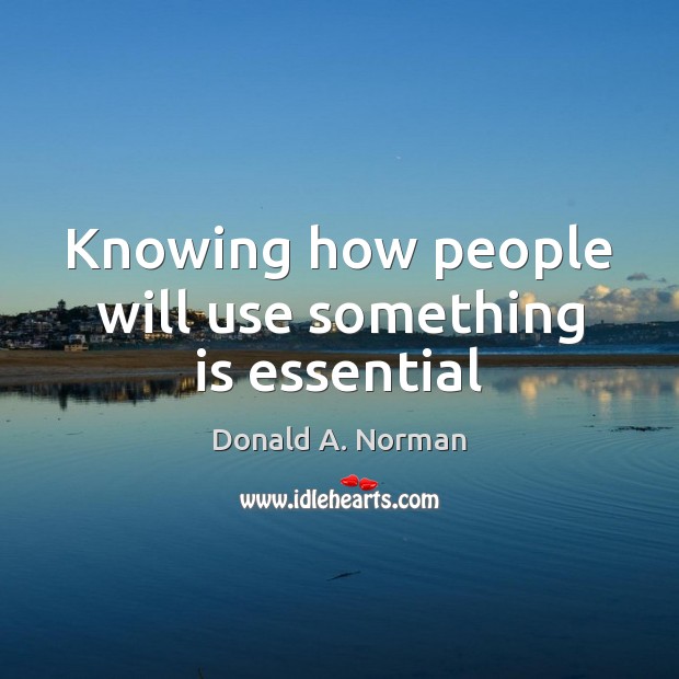 Knowing how people will use something is essential Donald A. Norman Picture Quote