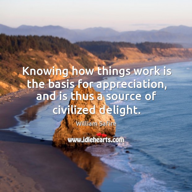 Knowing how things work is the basis for appreciation, and is thus a source of civilized delight. Image