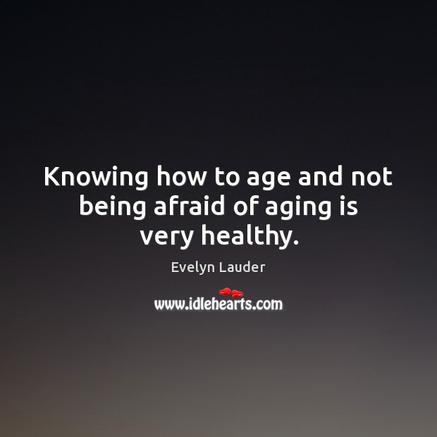 Knowing how to age and not being afraid of aging is very healthy. Evelyn Lauder Picture Quote