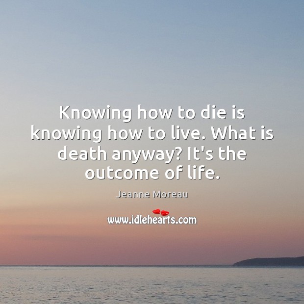 Knowing how to die is knowing how to live. What is death anyway? It’s the outcome of life. Jeanne Moreau Picture Quote