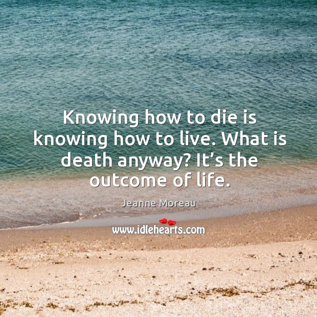 Knowing how to die is knowing how to live. What is death anyway? it’s the outcome of life. Image